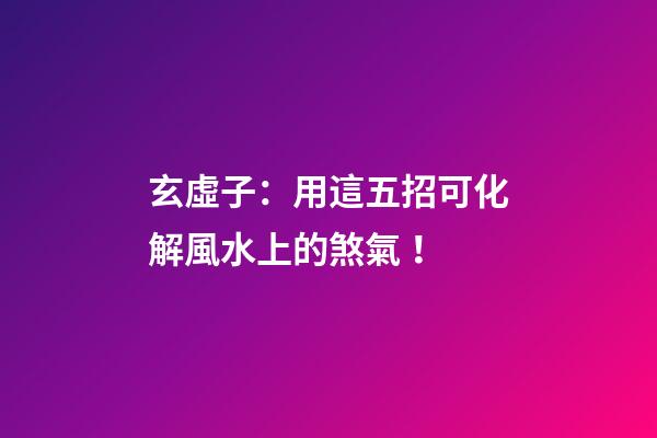玄虛子：用這五招可化解風水上的煞氣！